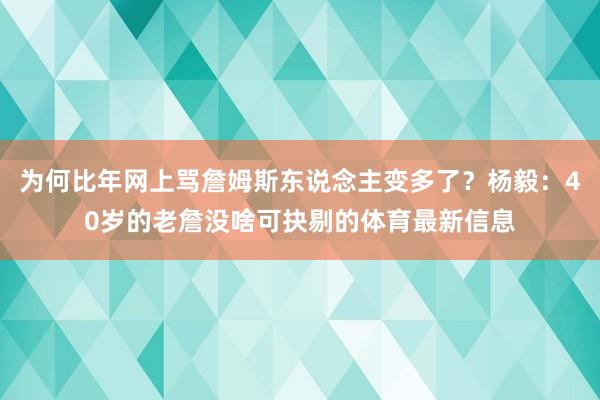 为何比年网上骂詹姆斯东说念主变多了？杨毅：40岁的老詹没啥可抉剔的体育最新信息