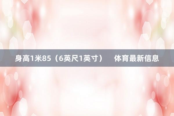 身高1米85（6英尺1英寸）    体育最新信息