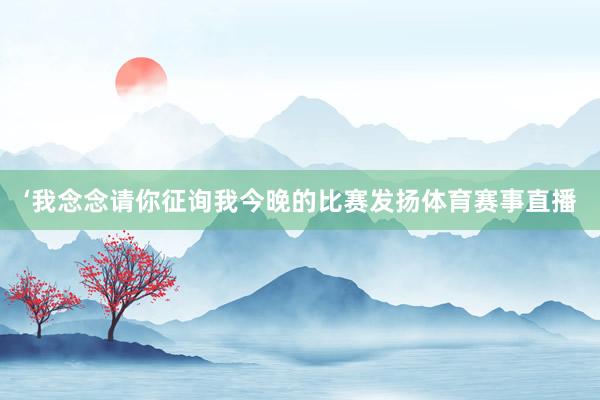 ‘我念念请你征询我今晚的比赛发扬体育赛事直播