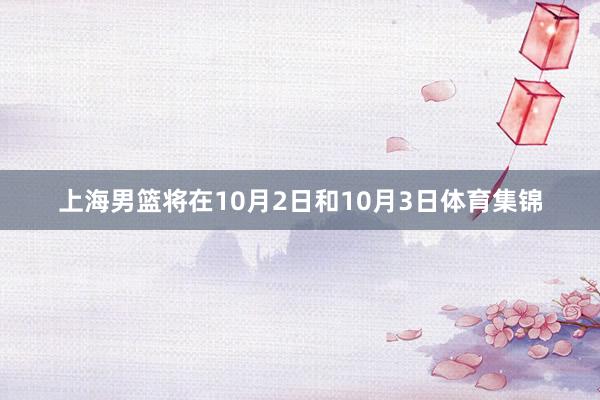 上海男篮将在10月2日和10月3日体育集锦