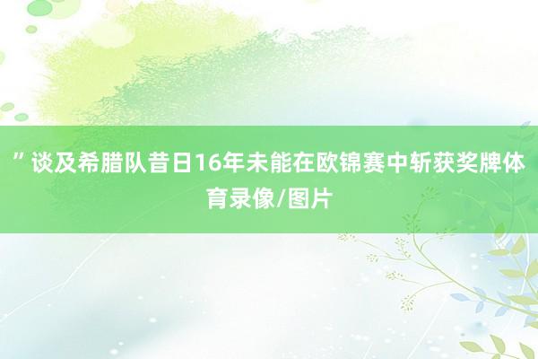 ”谈及希腊队昔日16年未能在欧锦赛中斩获奖牌体育录像/图片