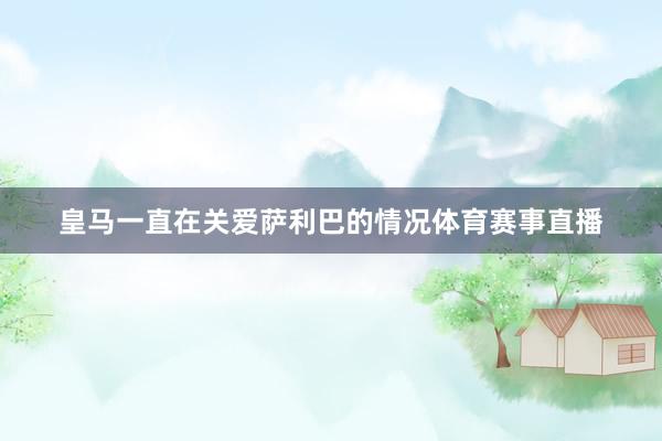 皇马一直在关爱萨利巴的情况体育赛事直播