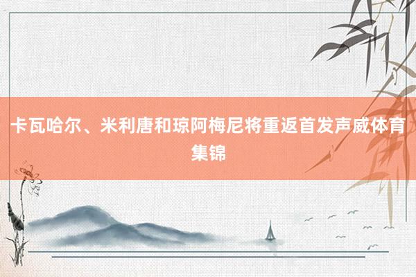 卡瓦哈尔、米利唐和琼阿梅尼将重返首发声威体育集锦