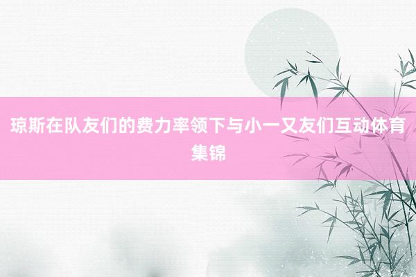 琼斯在队友们的费力率领下与小一又友们互动体育集锦