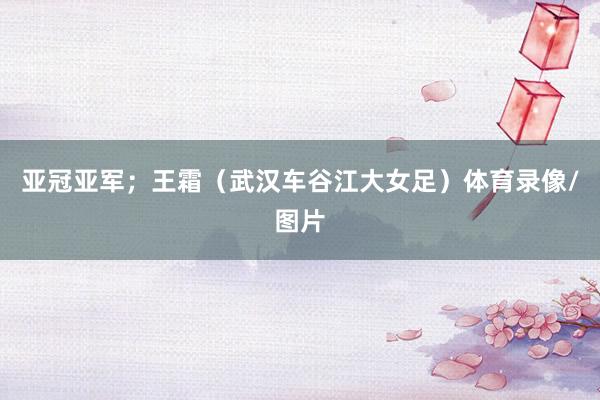 亚冠亚军；王霜（武汉车谷江大女足）体育录像/图片