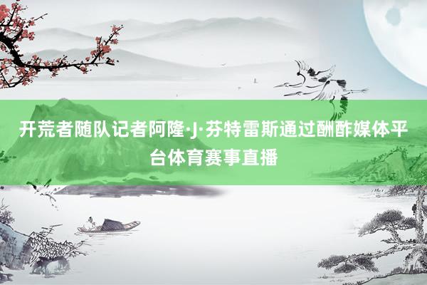 开荒者随队记者阿隆·J·芬特雷斯通过酬酢媒体平台体育赛事直播