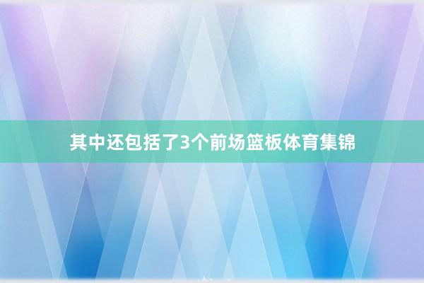 其中还包括了3个前场篮板体育集锦