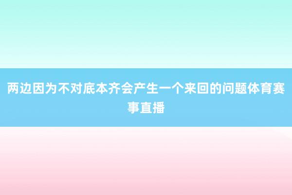 两边因为不对底本齐会产生一个来回的问题体育赛事直播
