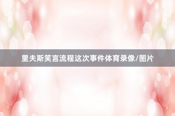 里夫斯笑言流程这次事件体育录像/图片