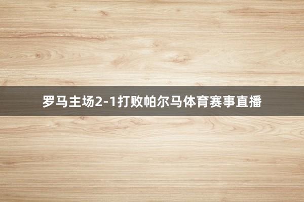 罗马主场2-1打败帕尔马体育赛事直播