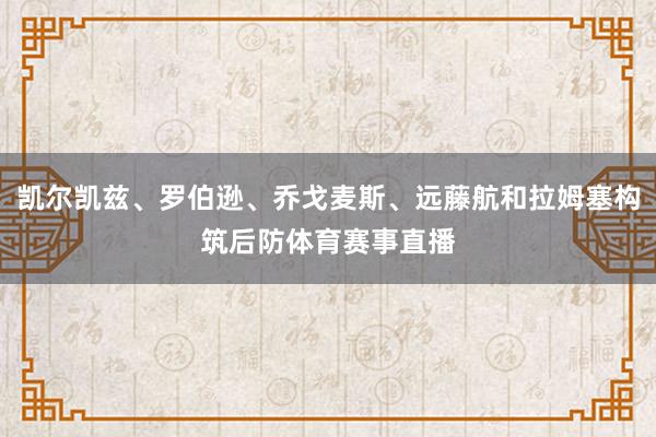 凯尔凯兹、罗伯逊、乔戈麦斯、远藤航和拉姆塞构筑后防体育赛事直播