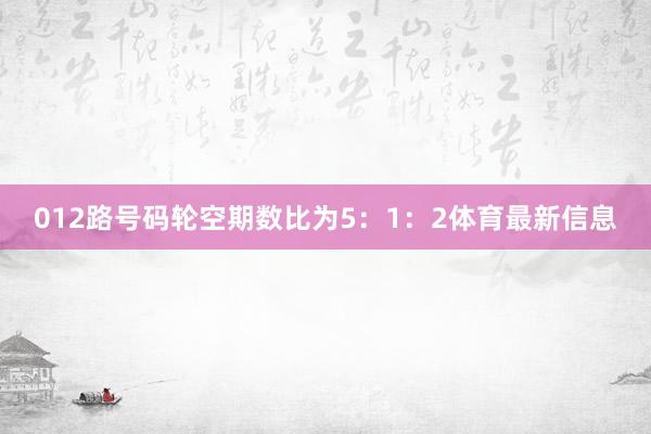 012路号码轮空期数比为5：1：2体育最新信息