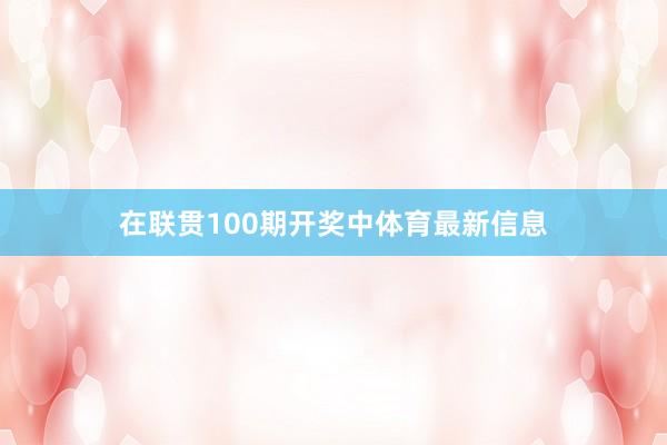 在联贯100期开奖中体育最新信息