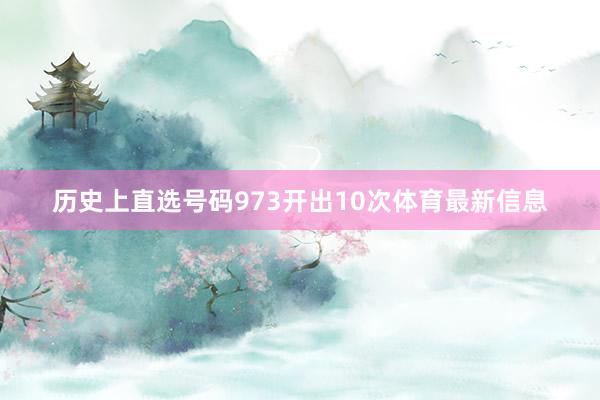 历史上直选号码973开出10次体育最新信息
