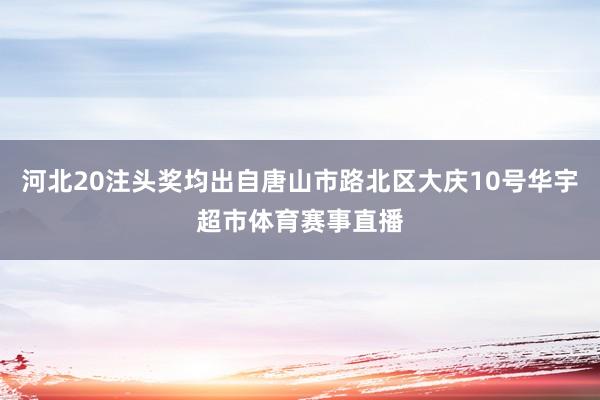 河北20注头奖均出自唐山市路北区大庆10号华宇超市体育赛事直播