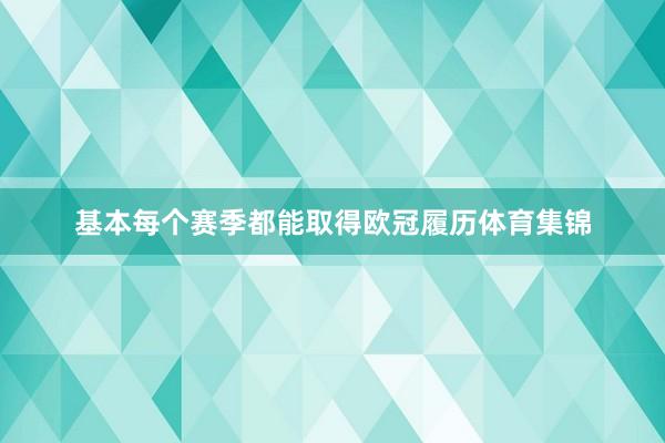 基本每个赛季都能取得欧冠履历体育集锦