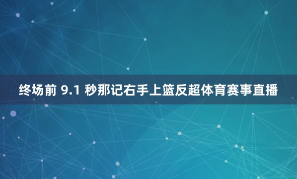 终场前 9.1 秒那记右手上篮反超体育赛事直播