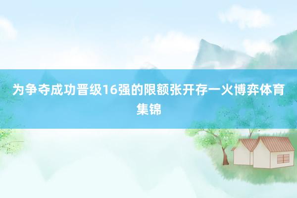 为争夺成功晋级16强的限额张开存一火博弈体育集锦