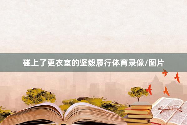 碰上了更衣室的坚毅履行体育录像/图片