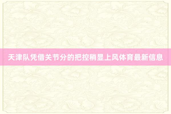 天津队凭借关节分的把控稍显上风体育最新信息