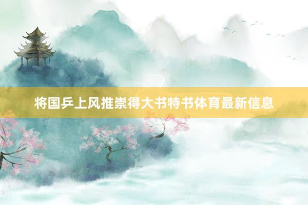 将国乒上风推崇得大书特书体育最新信息