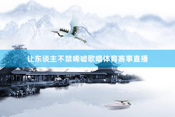 让东谈主不禁唏嘘歌唱体育赛事直播