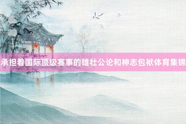 承担着国际顶级赛事的雄壮公论和神志包袱体育集锦