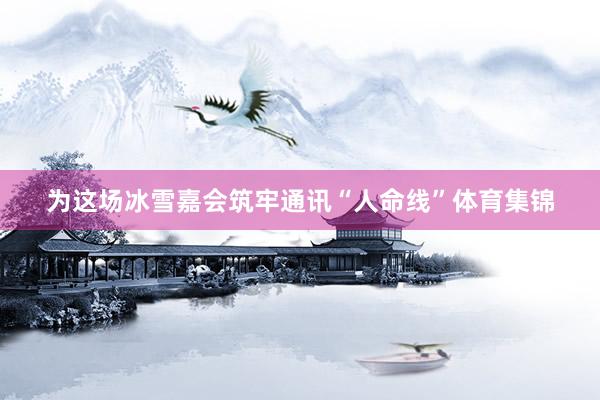 为这场冰雪嘉会筑牢通讯“人命线”体育集锦