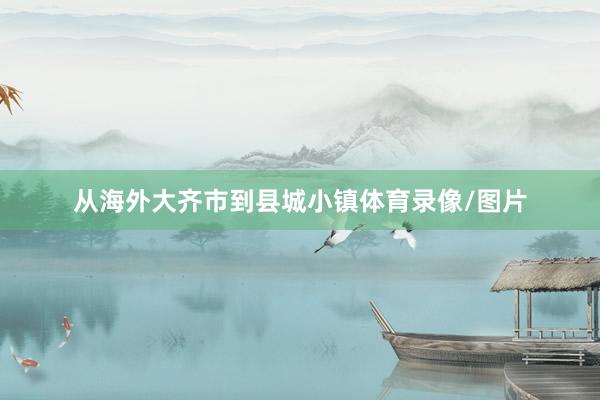 从海外大齐市到县城小镇体育录像/图片