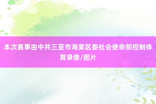 本次赛事由中共三亚市海棠区委社会使命部控制体育录像/图片