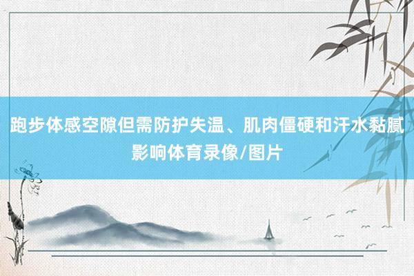 跑步体感空隙但需防护失温、肌肉僵硬和汗水黏腻影响体育录像/图片