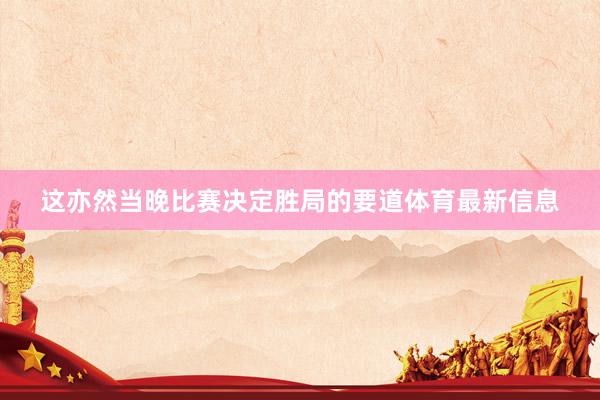 这亦然当晚比赛决定胜局的要道体育最新信息