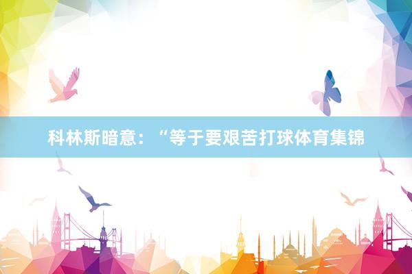 科林斯暗意：“等于要艰苦打球体育集锦