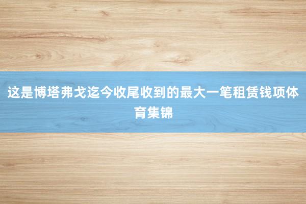这是博塔弗戈迄今收尾收到的最大一笔租赁钱项体育集锦