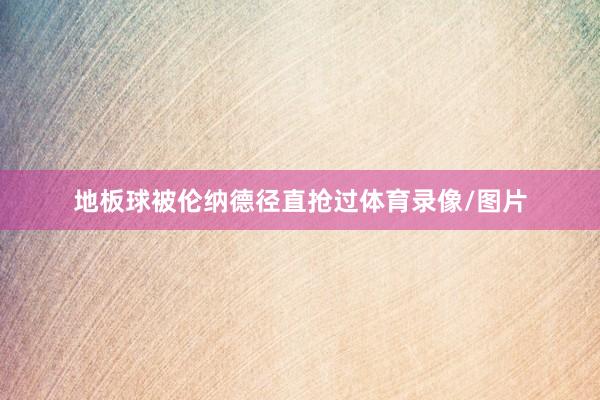 地板球被伦纳德径直抢过体育录像/图片