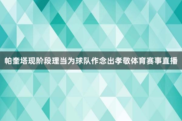 帕奎塔现阶段理当为球队作念出孝敬体育赛事直播