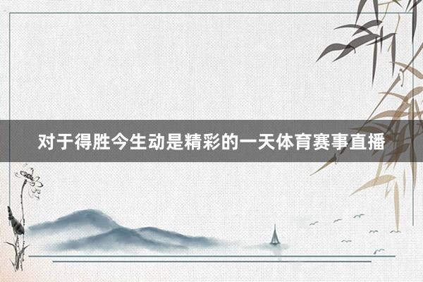 对于得胜今生动是精彩的一天体育赛事直播