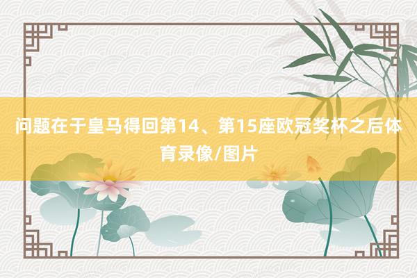 问题在于皇马得回第14、第15座欧冠奖杯之后体育录像/图片