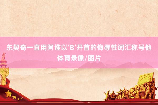 东契奇一直用阿谁以‘B’开首的侮辱性词汇称号他体育录像/图片