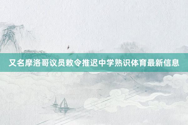 又名摩洛哥议员敕令推迟中学熟识体育最新信息