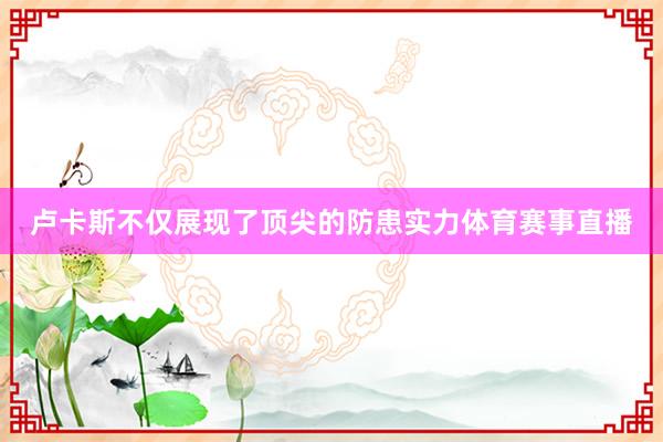 卢卡斯不仅展现了顶尖的防患实力体育赛事直播