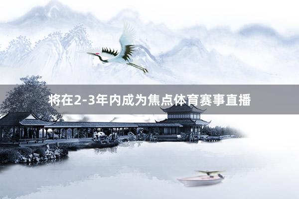 将在2-3年内成为焦点体育赛事直播