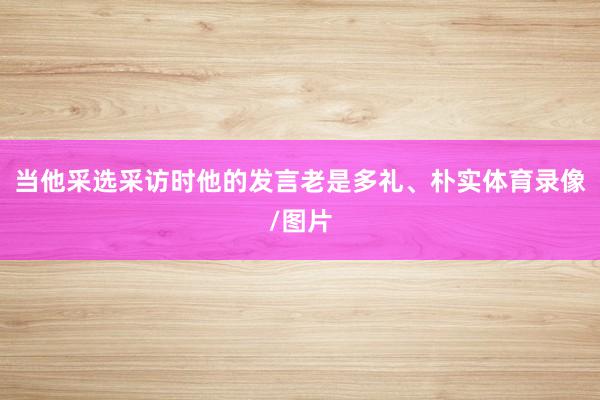 当他采选采访时他的发言老是多礼、朴实体育录像/图片