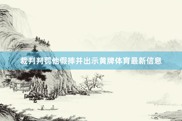 裁判判罚他假摔并出示黄牌体育最新信息