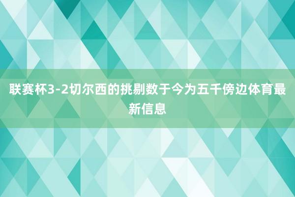 联赛杯3-2切尔西的挑剔数于今为五千傍边体育最新信息