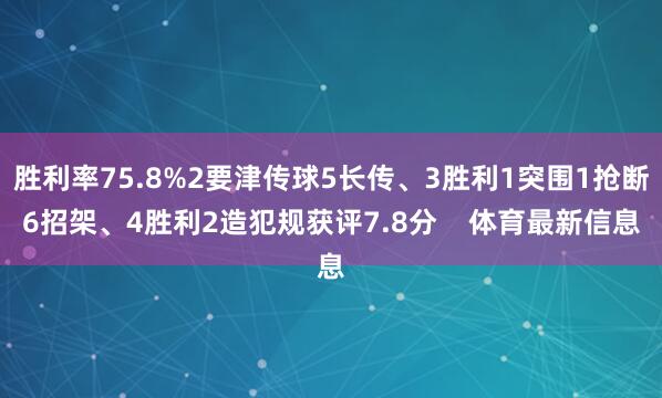 胜利率75.8%2要津传球5长传、3胜利1突围1抢断6招架、4胜利2造犯规获评7.8分    体育最新信息