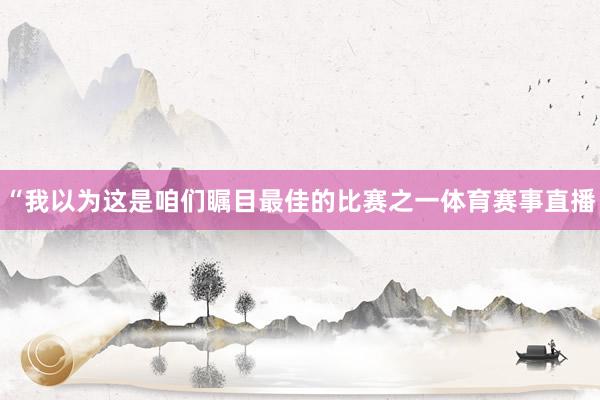 “我以为这是咱们瞩目最佳的比赛之一体育赛事直播