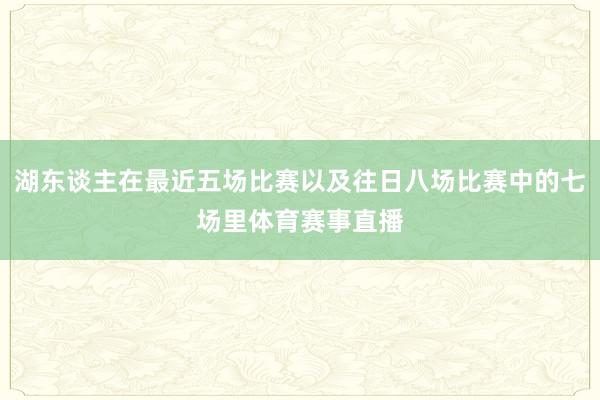 湖东谈主在最近五场比赛以及往日八场比赛中的七场里体育赛事直播