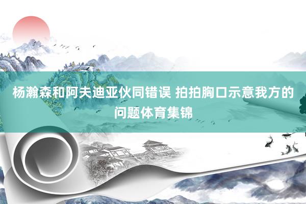 杨瀚森和阿夫迪亚伙同错误 拍拍胸口示意我方的问题体育集锦