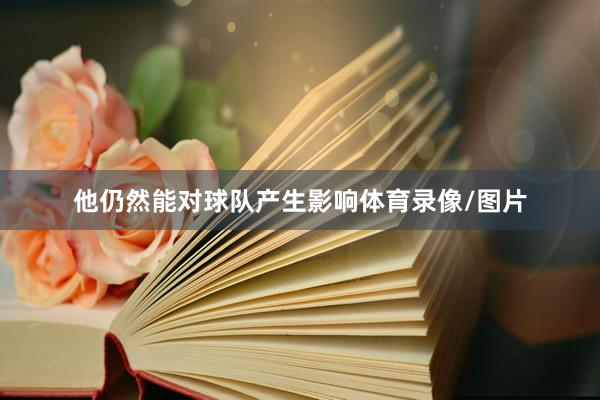 他仍然能对球队产生影响体育录像/图片